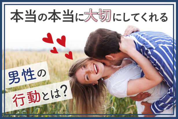 あなたを本当の本当に大切にしてくれる男性の行動とは？