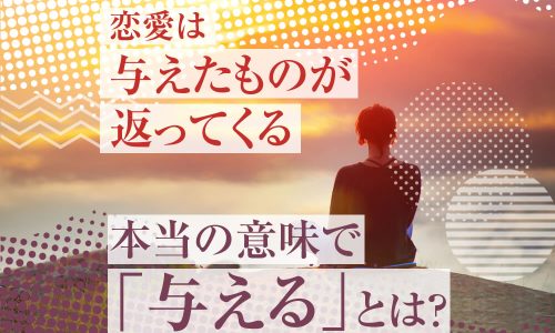 あのね、恋愛は与えたものが返ってくるんだよ。本当の意味で「与える」とは何？