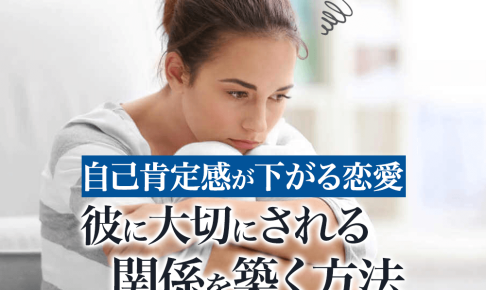 好きだけど自己肯定感が下がる恋愛の特徴。彼に大切にされ対等な関係を築ける自分になるために。