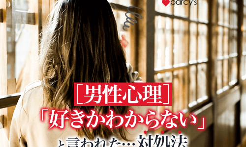 【男性心理】彼に「好きか分からない」と言われた、そう言われた時の対処法