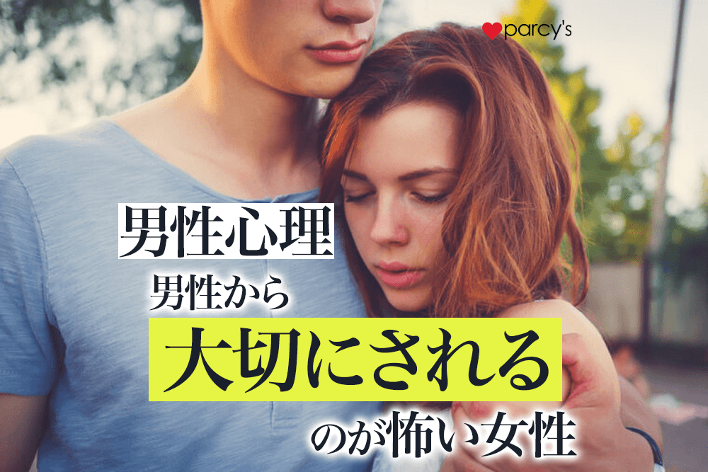 【男性心理】男性から大切にされる女性の考え方。大切にされると「怖い」と感じてしまうあなたへ。